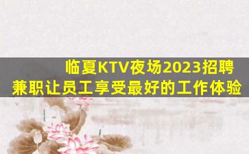 临夏KTV夜场2023招聘兼职让员工享受最好的工作体验
